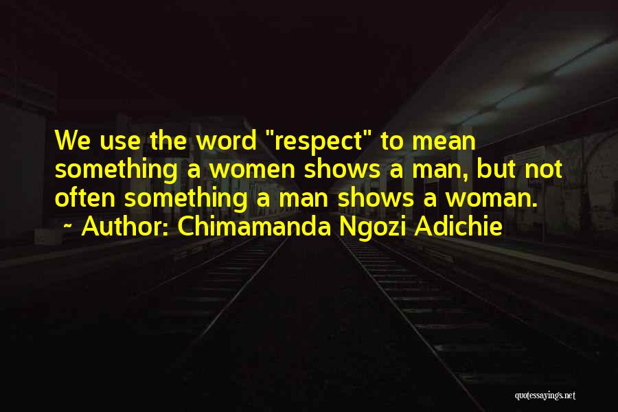 Chimamanda Ngozi Adichie Quotes: We Use The Word Respect To Mean Something A Women Shows A Man, But Not Often Something A Man Shows