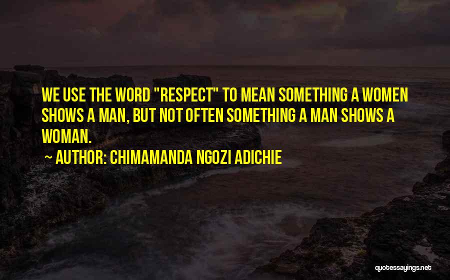 Chimamanda Ngozi Adichie Quotes: We Use The Word Respect To Mean Something A Women Shows A Man, But Not Often Something A Man Shows