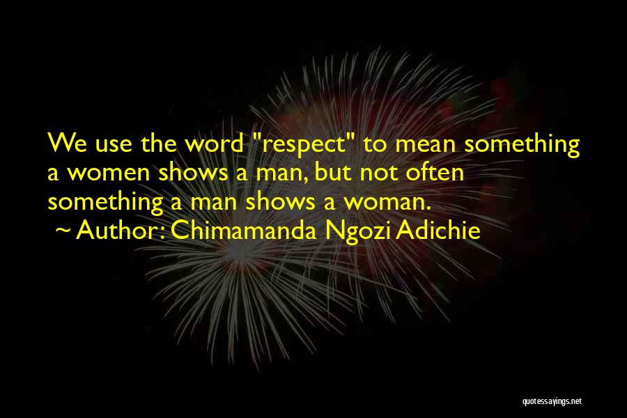 Chimamanda Ngozi Adichie Quotes: We Use The Word Respect To Mean Something A Women Shows A Man, But Not Often Something A Man Shows