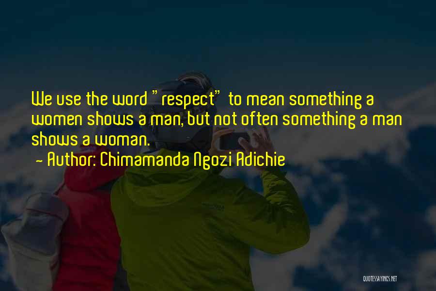 Chimamanda Ngozi Adichie Quotes: We Use The Word Respect To Mean Something A Women Shows A Man, But Not Often Something A Man Shows