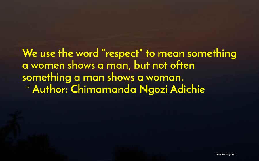Chimamanda Ngozi Adichie Quotes: We Use The Word Respect To Mean Something A Women Shows A Man, But Not Often Something A Man Shows