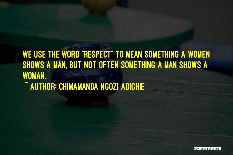 Chimamanda Ngozi Adichie Quotes: We Use The Word Respect To Mean Something A Women Shows A Man, But Not Often Something A Man Shows