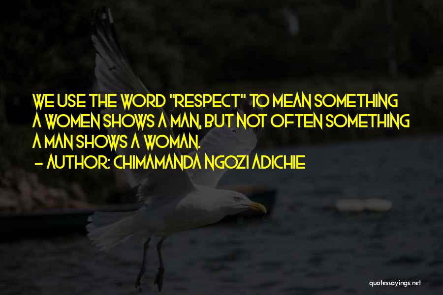 Chimamanda Ngozi Adichie Quotes: We Use The Word Respect To Mean Something A Women Shows A Man, But Not Often Something A Man Shows