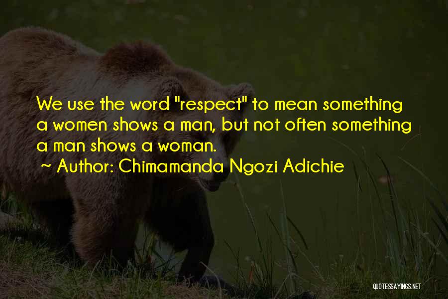 Chimamanda Ngozi Adichie Quotes: We Use The Word Respect To Mean Something A Women Shows A Man, But Not Often Something A Man Shows