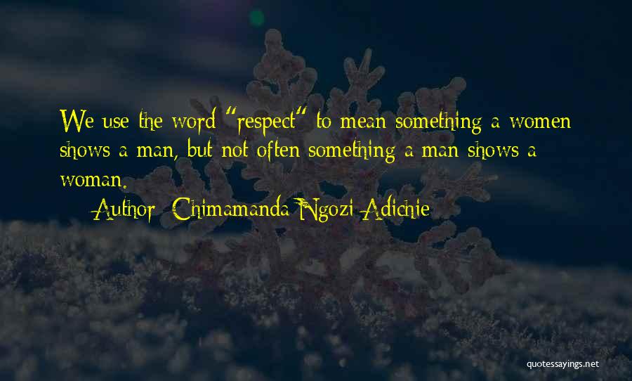 Chimamanda Ngozi Adichie Quotes: We Use The Word Respect To Mean Something A Women Shows A Man, But Not Often Something A Man Shows