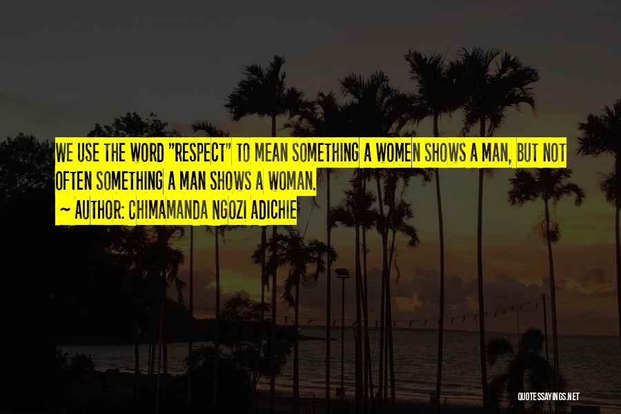 Chimamanda Ngozi Adichie Quotes: We Use The Word Respect To Mean Something A Women Shows A Man, But Not Often Something A Man Shows