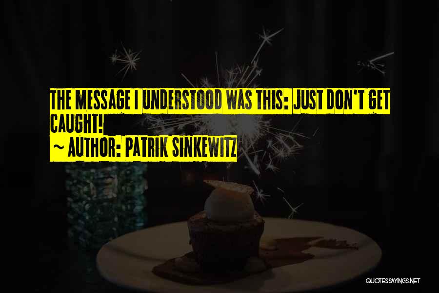 Patrik Sinkewitz Quotes: The Message I Understood Was This: Just Don't Get Caught!