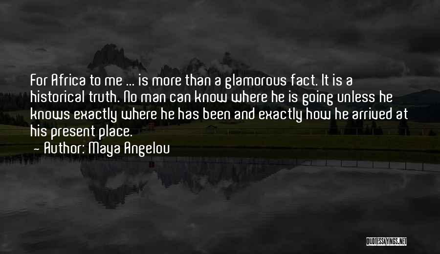 Maya Angelou Quotes: For Africa To Me ... Is More Than A Glamorous Fact. It Is A Historical Truth. No Man Can Know