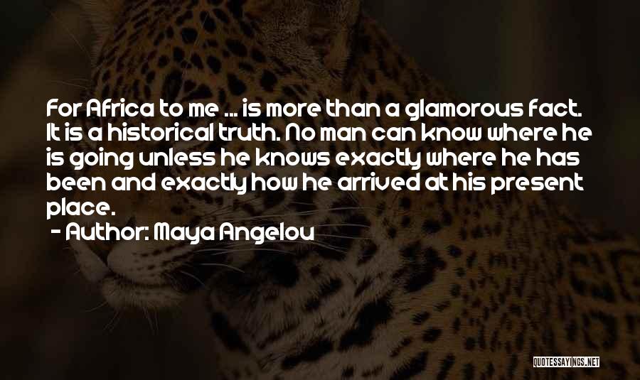 Maya Angelou Quotes: For Africa To Me ... Is More Than A Glamorous Fact. It Is A Historical Truth. No Man Can Know