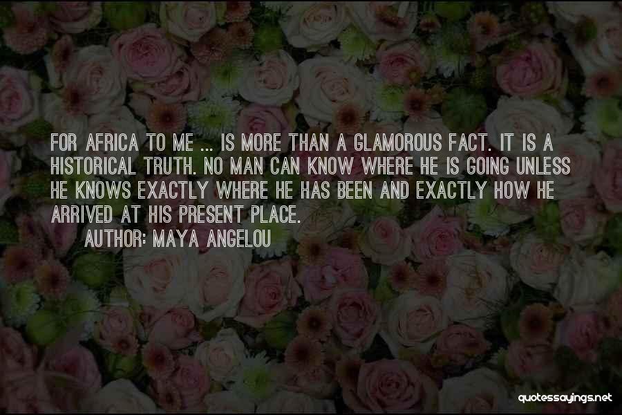 Maya Angelou Quotes: For Africa To Me ... Is More Than A Glamorous Fact. It Is A Historical Truth. No Man Can Know