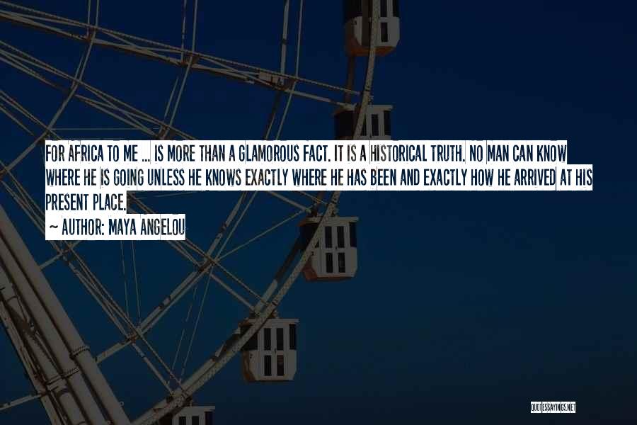 Maya Angelou Quotes: For Africa To Me ... Is More Than A Glamorous Fact. It Is A Historical Truth. No Man Can Know