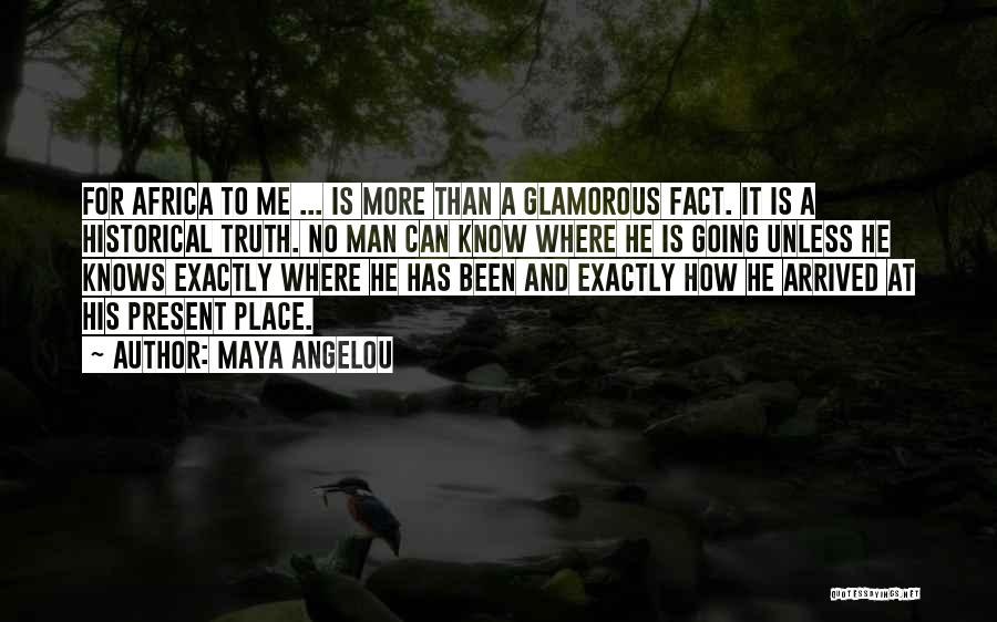 Maya Angelou Quotes: For Africa To Me ... Is More Than A Glamorous Fact. It Is A Historical Truth. No Man Can Know
