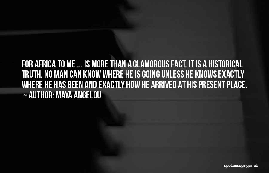 Maya Angelou Quotes: For Africa To Me ... Is More Than A Glamorous Fact. It Is A Historical Truth. No Man Can Know