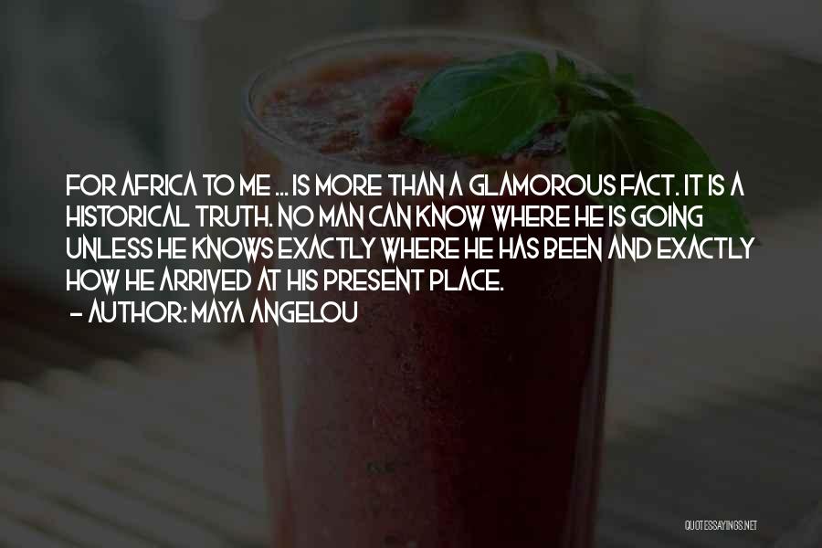 Maya Angelou Quotes: For Africa To Me ... Is More Than A Glamorous Fact. It Is A Historical Truth. No Man Can Know