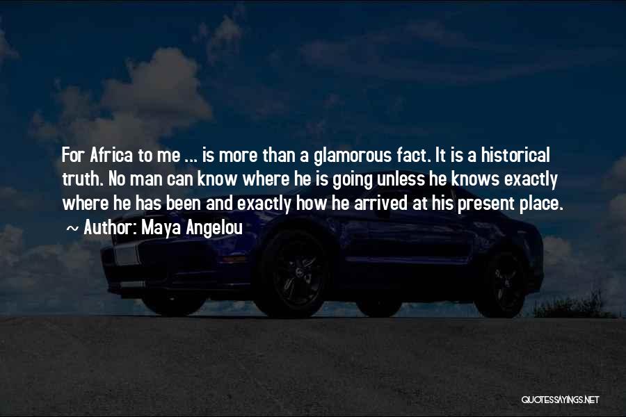 Maya Angelou Quotes: For Africa To Me ... Is More Than A Glamorous Fact. It Is A Historical Truth. No Man Can Know