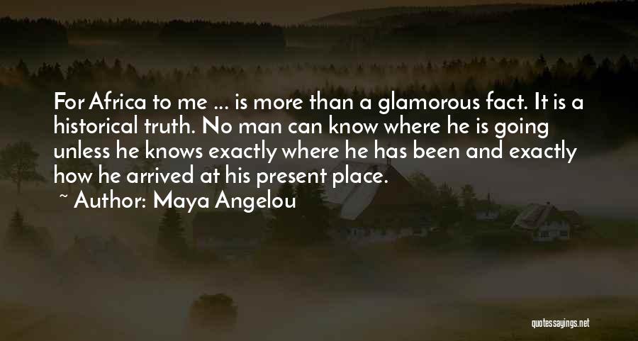 Maya Angelou Quotes: For Africa To Me ... Is More Than A Glamorous Fact. It Is A Historical Truth. No Man Can Know