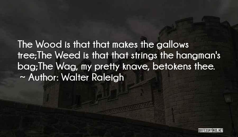 Walter Raleigh Quotes: The Wood Is That That Makes The Gallows Tree;the Weed Is That That Strings The Hangman's Bag;the Wag, My Pretty