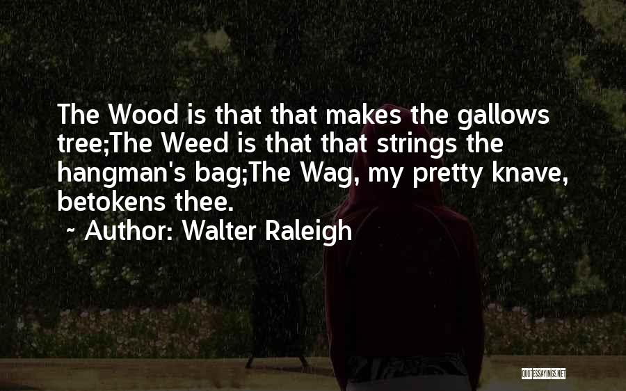 Walter Raleigh Quotes: The Wood Is That That Makes The Gallows Tree;the Weed Is That That Strings The Hangman's Bag;the Wag, My Pretty