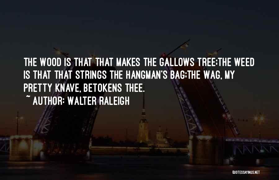 Walter Raleigh Quotes: The Wood Is That That Makes The Gallows Tree;the Weed Is That That Strings The Hangman's Bag;the Wag, My Pretty