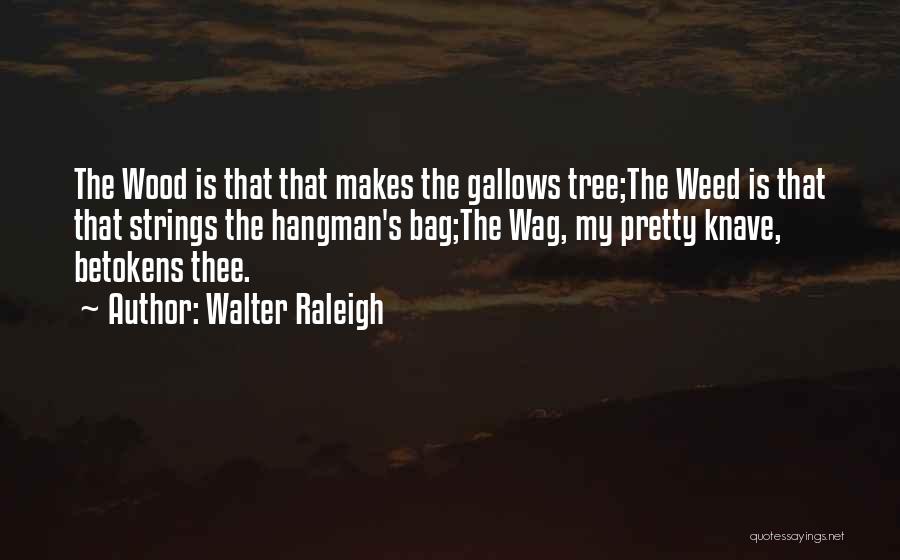 Walter Raleigh Quotes: The Wood Is That That Makes The Gallows Tree;the Weed Is That That Strings The Hangman's Bag;the Wag, My Pretty