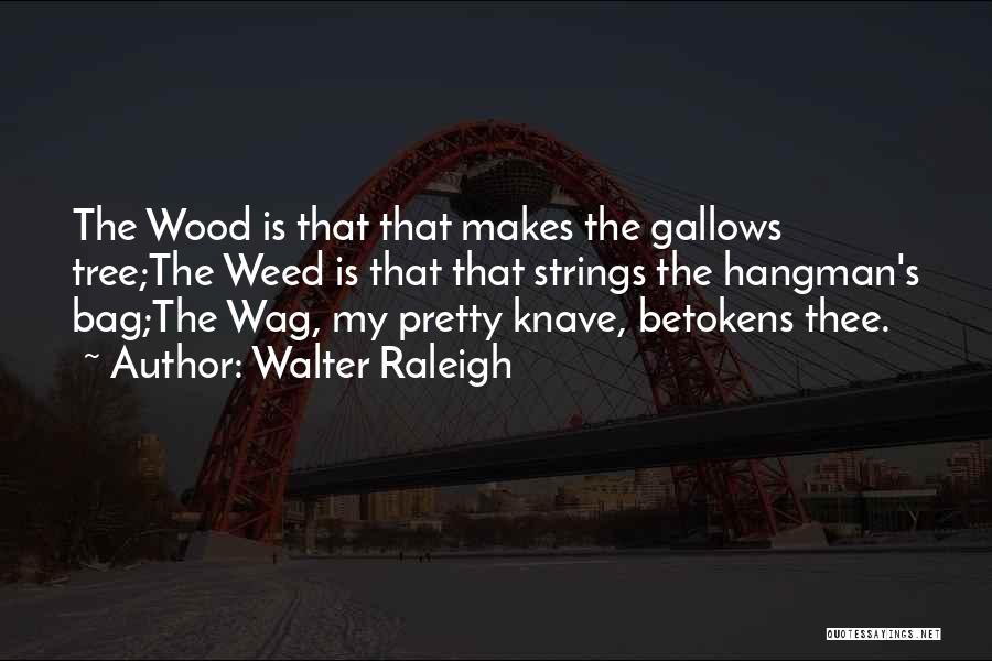 Walter Raleigh Quotes: The Wood Is That That Makes The Gallows Tree;the Weed Is That That Strings The Hangman's Bag;the Wag, My Pretty