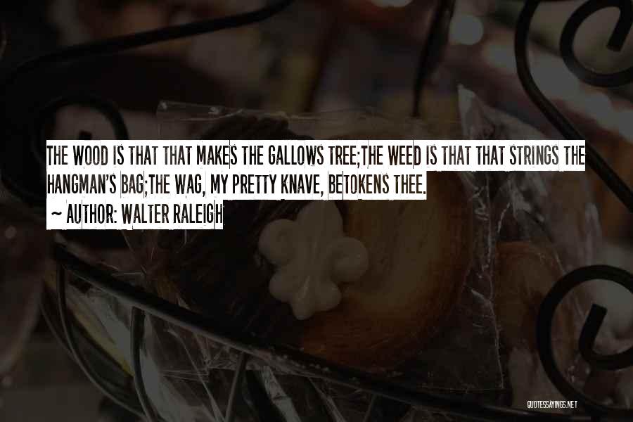 Walter Raleigh Quotes: The Wood Is That That Makes The Gallows Tree;the Weed Is That That Strings The Hangman's Bag;the Wag, My Pretty
