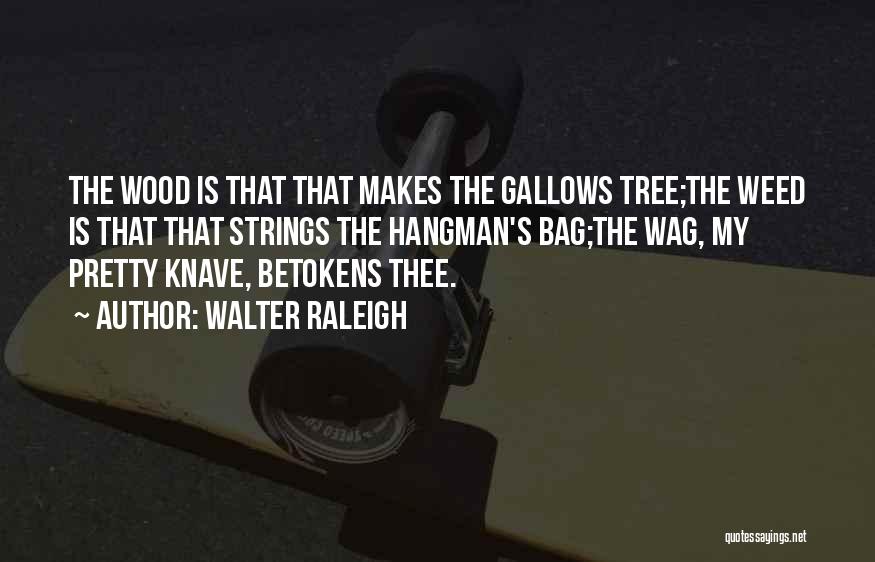 Walter Raleigh Quotes: The Wood Is That That Makes The Gallows Tree;the Weed Is That That Strings The Hangman's Bag;the Wag, My Pretty