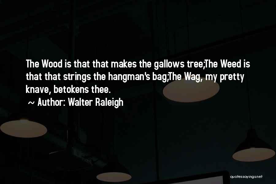 Walter Raleigh Quotes: The Wood Is That That Makes The Gallows Tree;the Weed Is That That Strings The Hangman's Bag;the Wag, My Pretty