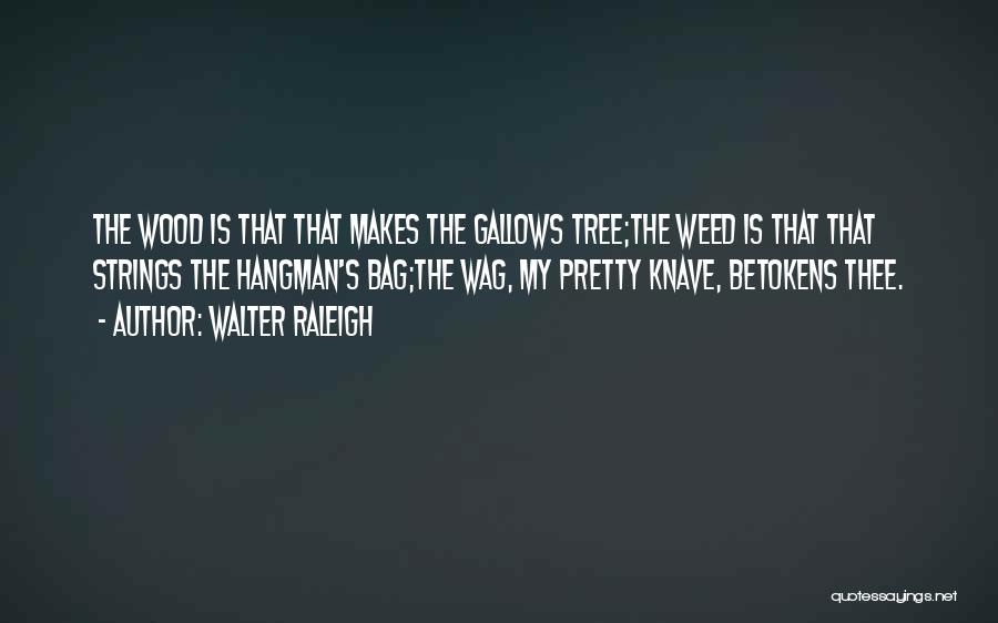 Walter Raleigh Quotes: The Wood Is That That Makes The Gallows Tree;the Weed Is That That Strings The Hangman's Bag;the Wag, My Pretty