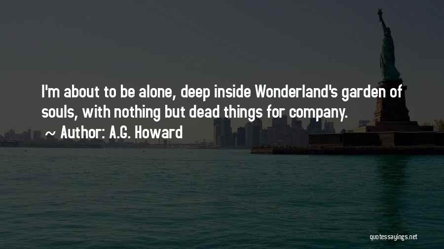 A.G. Howard Quotes: I'm About To Be Alone, Deep Inside Wonderland's Garden Of Souls, With Nothing But Dead Things For Company.