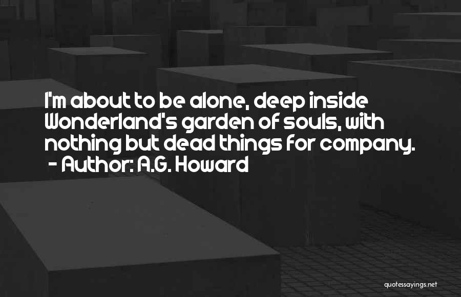 A.G. Howard Quotes: I'm About To Be Alone, Deep Inside Wonderland's Garden Of Souls, With Nothing But Dead Things For Company.
