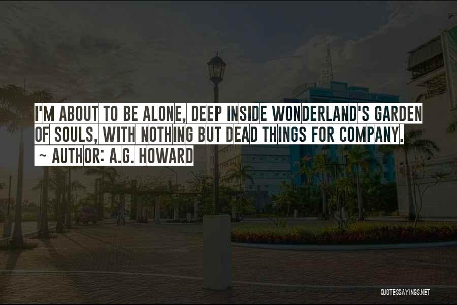 A.G. Howard Quotes: I'm About To Be Alone, Deep Inside Wonderland's Garden Of Souls, With Nothing But Dead Things For Company.