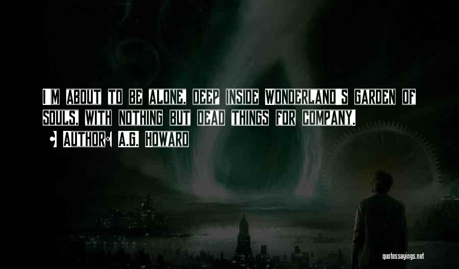 A.G. Howard Quotes: I'm About To Be Alone, Deep Inside Wonderland's Garden Of Souls, With Nothing But Dead Things For Company.
