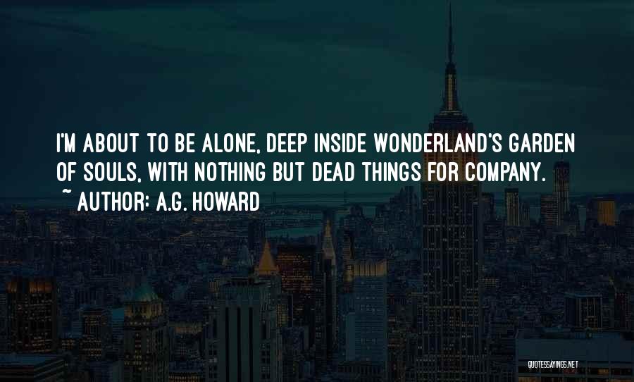 A.G. Howard Quotes: I'm About To Be Alone, Deep Inside Wonderland's Garden Of Souls, With Nothing But Dead Things For Company.