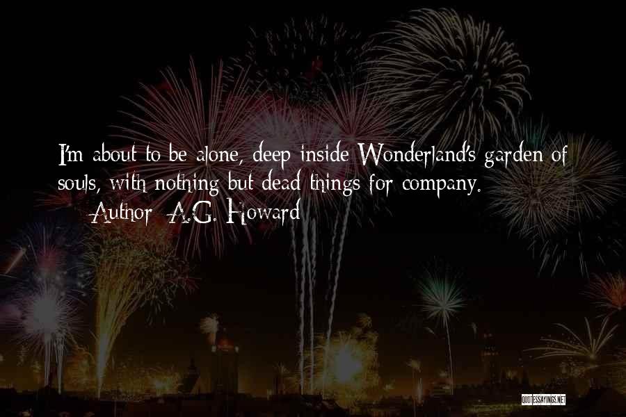 A.G. Howard Quotes: I'm About To Be Alone, Deep Inside Wonderland's Garden Of Souls, With Nothing But Dead Things For Company.
