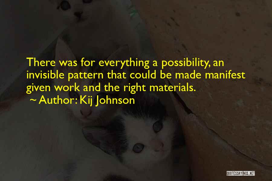 Kij Johnson Quotes: There Was For Everything A Possibility, An Invisible Pattern That Could Be Made Manifest Given Work And The Right Materials.