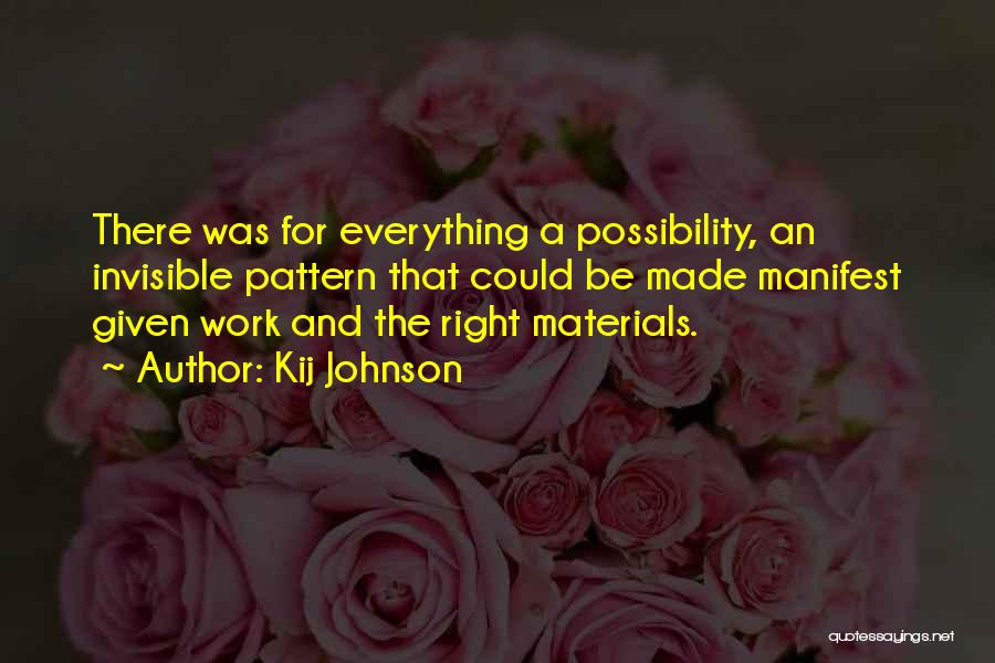 Kij Johnson Quotes: There Was For Everything A Possibility, An Invisible Pattern That Could Be Made Manifest Given Work And The Right Materials.