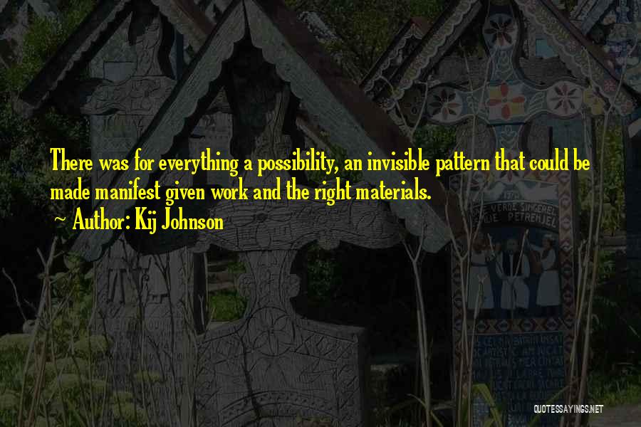 Kij Johnson Quotes: There Was For Everything A Possibility, An Invisible Pattern That Could Be Made Manifest Given Work And The Right Materials.