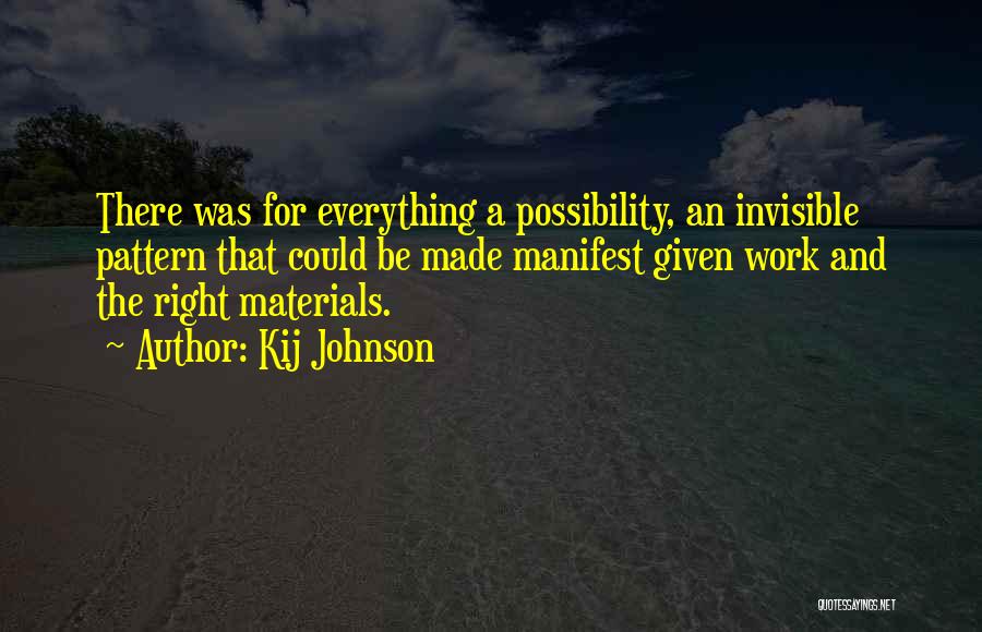 Kij Johnson Quotes: There Was For Everything A Possibility, An Invisible Pattern That Could Be Made Manifest Given Work And The Right Materials.