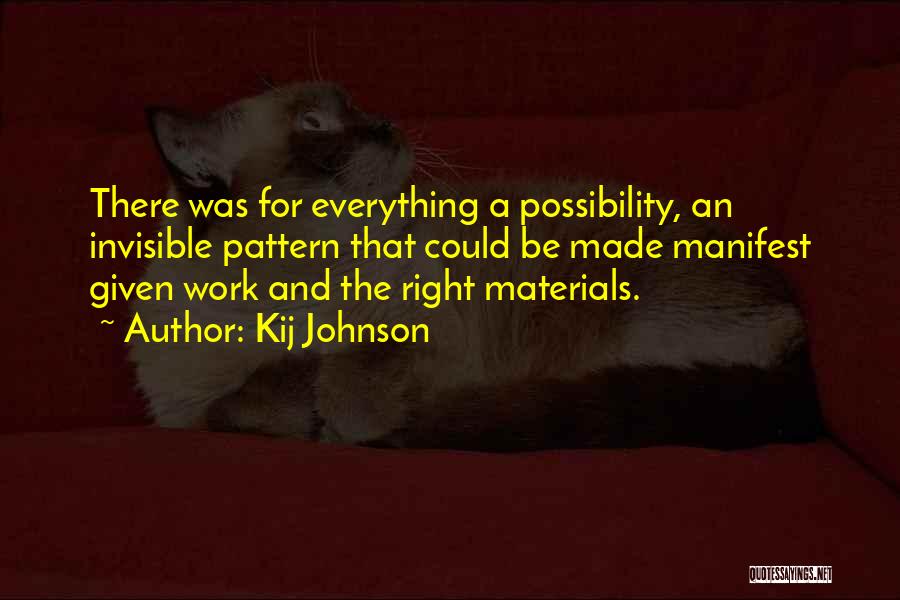 Kij Johnson Quotes: There Was For Everything A Possibility, An Invisible Pattern That Could Be Made Manifest Given Work And The Right Materials.