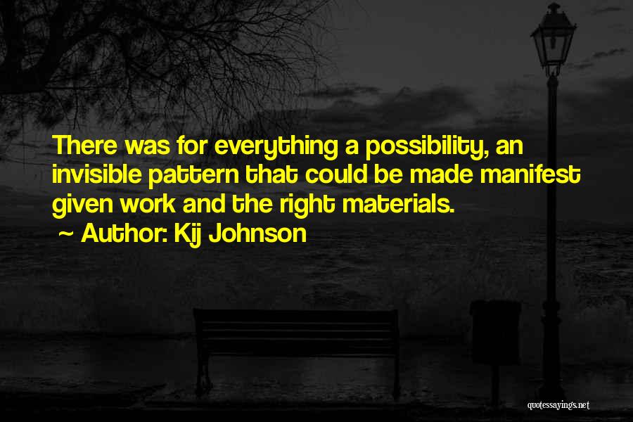 Kij Johnson Quotes: There Was For Everything A Possibility, An Invisible Pattern That Could Be Made Manifest Given Work And The Right Materials.