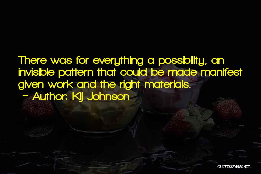 Kij Johnson Quotes: There Was For Everything A Possibility, An Invisible Pattern That Could Be Made Manifest Given Work And The Right Materials.