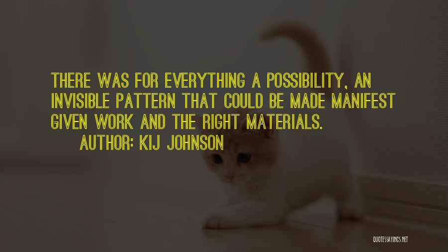 Kij Johnson Quotes: There Was For Everything A Possibility, An Invisible Pattern That Could Be Made Manifest Given Work And The Right Materials.