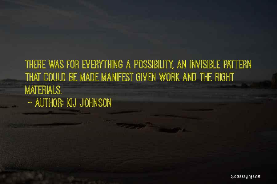 Kij Johnson Quotes: There Was For Everything A Possibility, An Invisible Pattern That Could Be Made Manifest Given Work And The Right Materials.