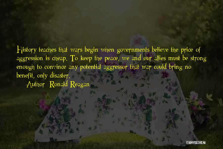 Ronald Reagan Quotes: History Teaches That Wars Begin When Governments Believe The Price Of Aggression Is Cheap. To Keep The Peace, We And