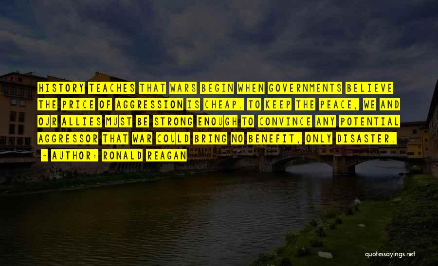 Ronald Reagan Quotes: History Teaches That Wars Begin When Governments Believe The Price Of Aggression Is Cheap. To Keep The Peace, We And