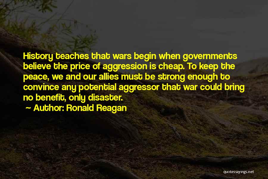 Ronald Reagan Quotes: History Teaches That Wars Begin When Governments Believe The Price Of Aggression Is Cheap. To Keep The Peace, We And