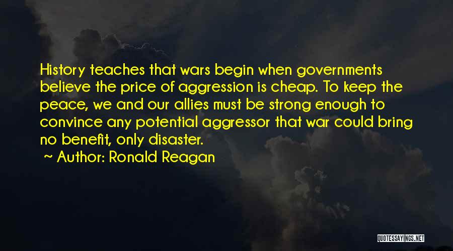 Ronald Reagan Quotes: History Teaches That Wars Begin When Governments Believe The Price Of Aggression Is Cheap. To Keep The Peace, We And