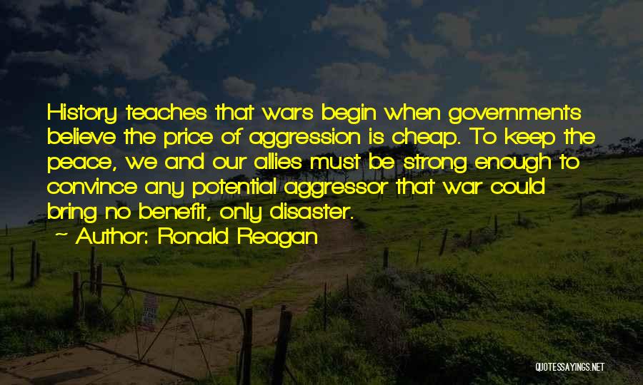 Ronald Reagan Quotes: History Teaches That Wars Begin When Governments Believe The Price Of Aggression Is Cheap. To Keep The Peace, We And