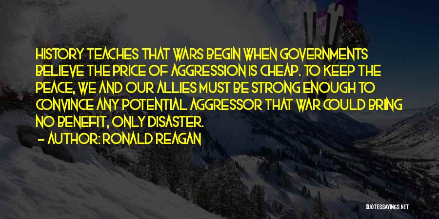 Ronald Reagan Quotes: History Teaches That Wars Begin When Governments Believe The Price Of Aggression Is Cheap. To Keep The Peace, We And